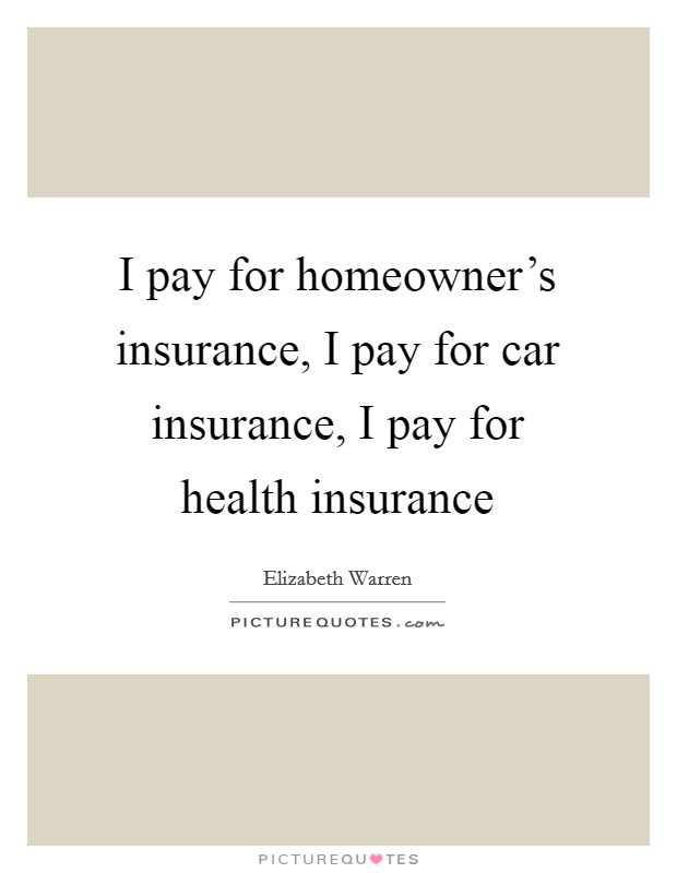 I pay for homeowner's insurance, I pay for car insurance, I pay for health insurance Picture Quote #1