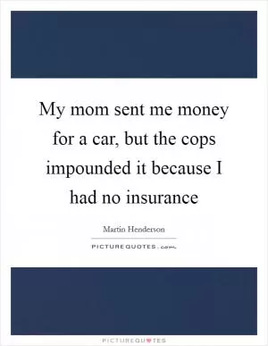 My mom sent me money for a car, but the cops impounded it because I had no insurance Picture Quote #1