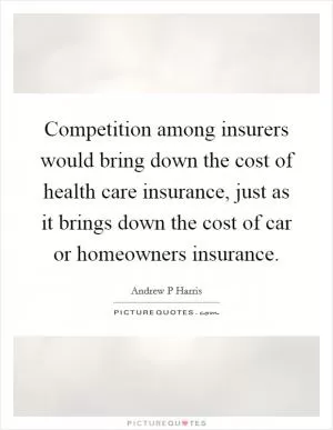 Competition among insurers would bring down the cost of health care insurance, just as it brings down the cost of car or homeowners insurance Picture Quote #1