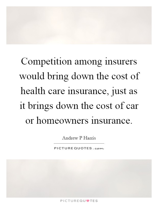 Competition among insurers would bring down the cost of health care insurance, just as it brings down the cost of car or homeowners insurance. Picture Quote #1