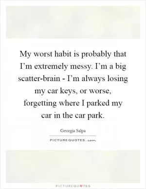 My worst habit is probably that I’m extremely messy. I’m a big scatter-brain - I’m always losing my car keys, or worse, forgetting where I parked my car in the car park Picture Quote #1