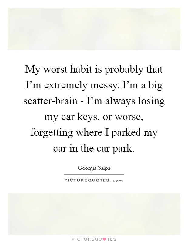 My worst habit is probably that I'm extremely messy. I'm a big scatter-brain - I'm always losing my car keys, or worse, forgetting where I parked my car in the car park. Picture Quote #1