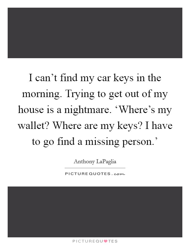I can't find my car keys in the morning. Trying to get out of my house is a nightmare. ‘Where's my wallet? Where are my keys? I have to go find a missing person.' Picture Quote #1