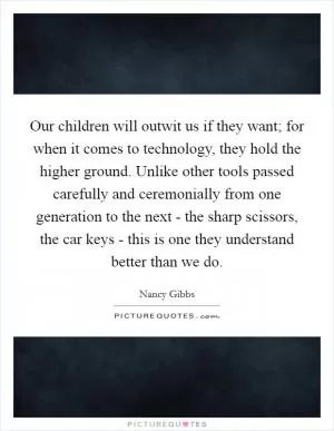 Our children will outwit us if they want; for when it comes to technology, they hold the higher ground. Unlike other tools passed carefully and ceremonially from one generation to the next - the sharp scissors, the car keys - this is one they understand better than we do Picture Quote #1