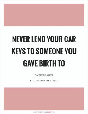 Never lend your car keys to someone you gave birth to Picture Quote #1