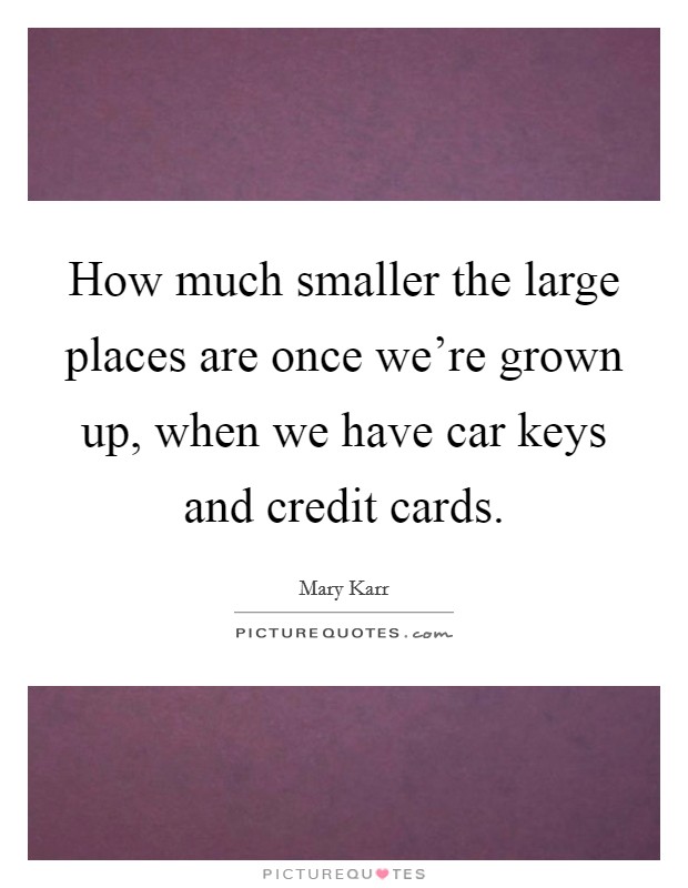How much smaller the large places are once we're grown up, when we have car keys and credit cards. Picture Quote #1