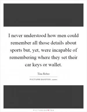 I never understood how men could remember all those details about sports but, yet, were incapable of remembering where they set their car keys or wallet Picture Quote #1