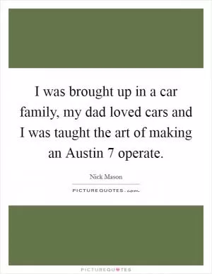 I was brought up in a car family, my dad loved cars and I was taught the art of making an Austin 7 operate Picture Quote #1