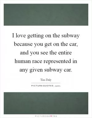 I love getting on the subway because you get on the car, and you see the entire human race represented in any given subway car Picture Quote #1