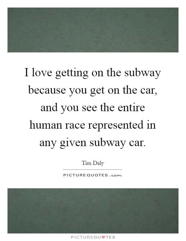 I love getting on the subway because you get on the car, and you see the entire human race represented in any given subway car. Picture Quote #1