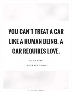 You can’t treat a car like a human being. A car requires love Picture Quote #1