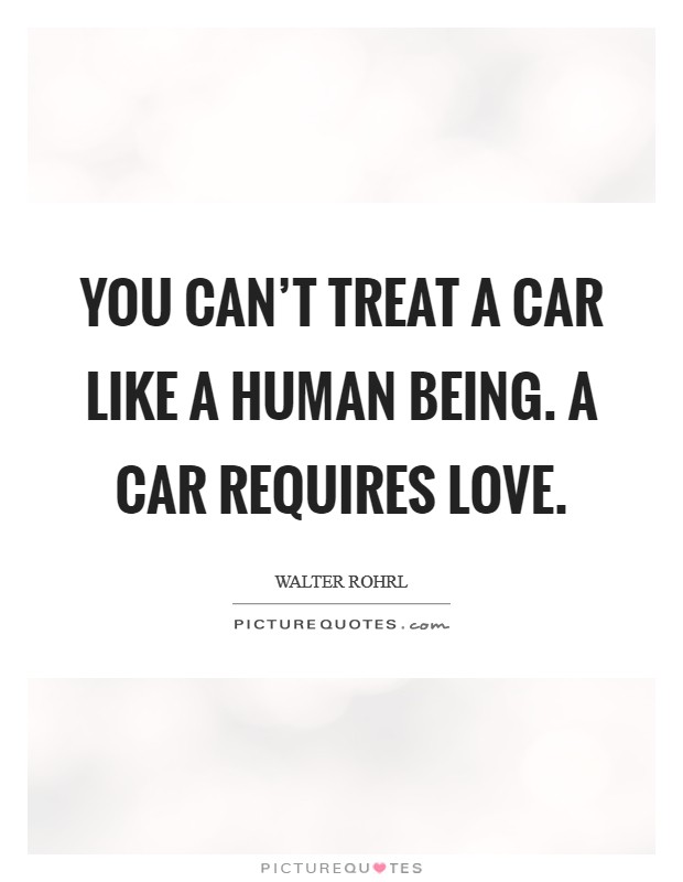 You can't treat a car like a human being. A car requires love. Picture Quote #1