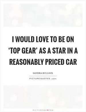 I would love to be on ‘Top Gear’ as a star in a reasonably priced car Picture Quote #1