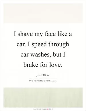 I shave my face like a car. I speed through car washes, but I brake for love Picture Quote #1