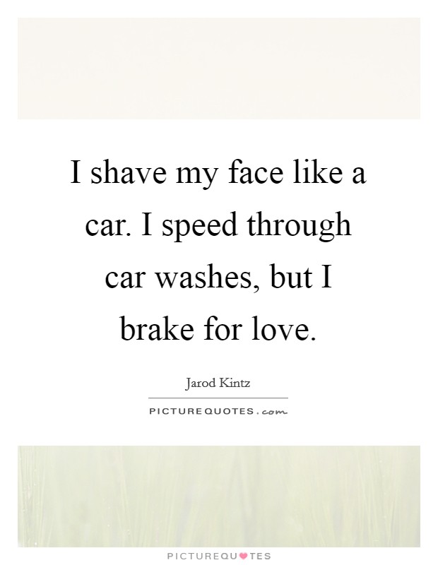 I shave my face like a car. I speed through car washes, but I brake for love. Picture Quote #1