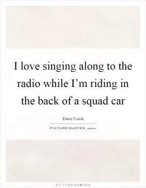 I love singing along to the radio while I’m riding in the back of a squad car Picture Quote #1