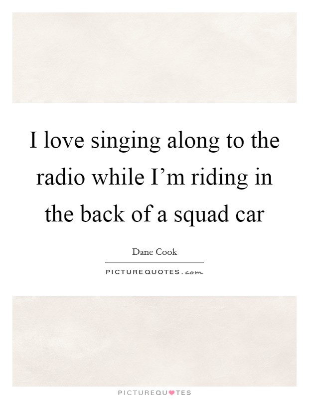 I love singing along to the radio while I'm riding in the back of a squad car Picture Quote #1