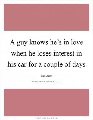 A guy knows he’s in love when he loses interest in his car for a couple of days Picture Quote #1