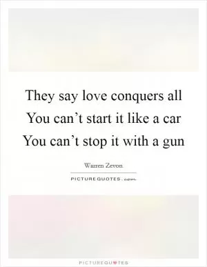 They say love conquers all You can’t start it like a car You can’t stop it with a gun Picture Quote #1