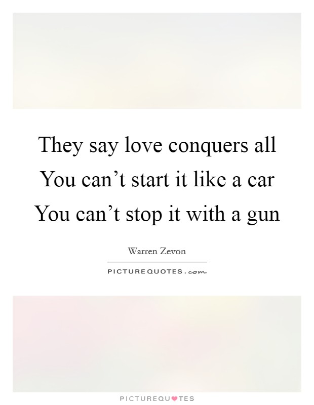 They say love conquers all You can't start it like a car You can't stop it with a gun Picture Quote #1