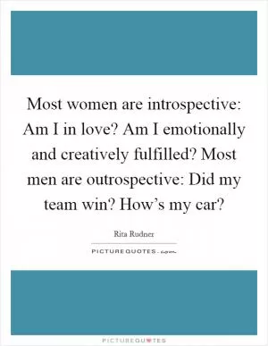 Most women are introspective: Am I in love? Am I emotionally and creatively fulfilled? Most men are outrospective: Did my team win? How’s my car? Picture Quote #1