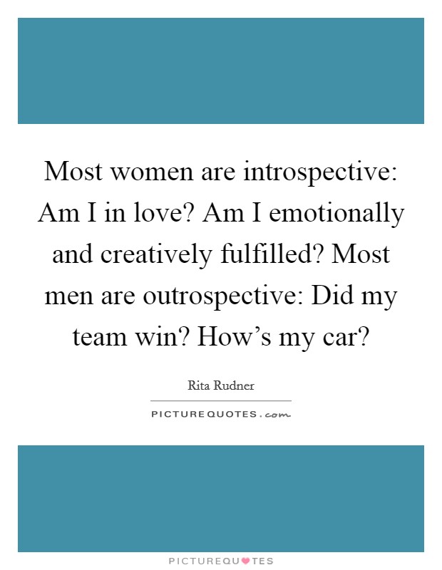 Most women are introspective: Am I in love? Am I emotionally and creatively fulfilled? Most men are outrospective: Did my team win? How's my car? Picture Quote #1