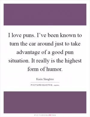 I love puns. I’ve been known to turn the car around just to take advantage of a good pun situation. It really is the highest form of humor Picture Quote #1