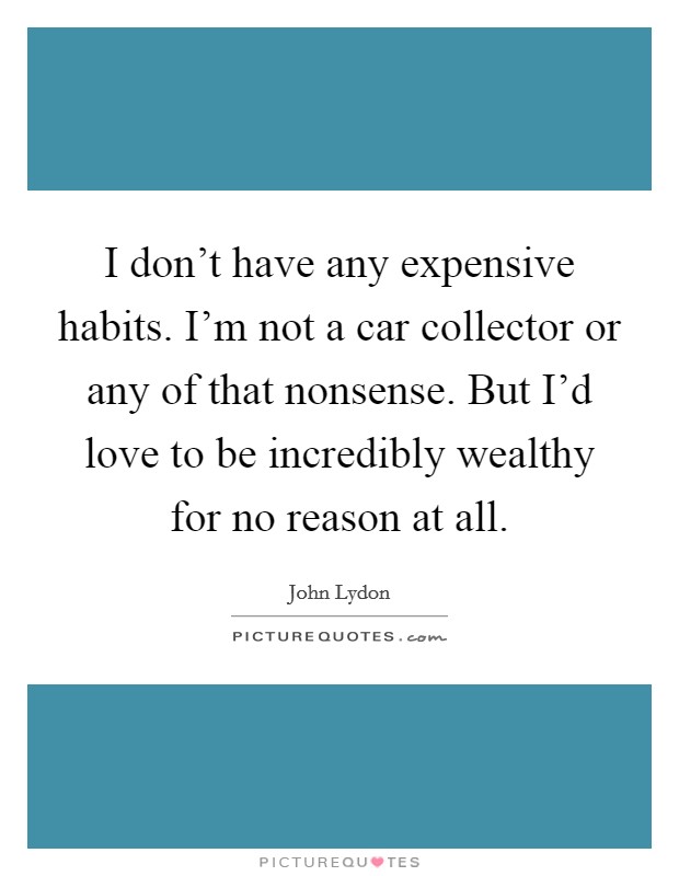 I don't have any expensive habits. I'm not a car collector or any of that nonsense. But I'd love to be incredibly wealthy for no reason at all. Picture Quote #1