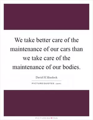 We take better care of the maintenance of our cars than we take care of the maintenance of our bodies Picture Quote #1
