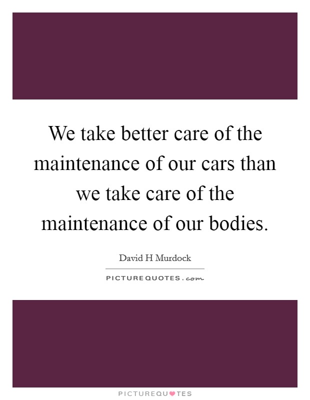 We take better care of the maintenance of our cars than we take care of the maintenance of our bodies. Picture Quote #1
