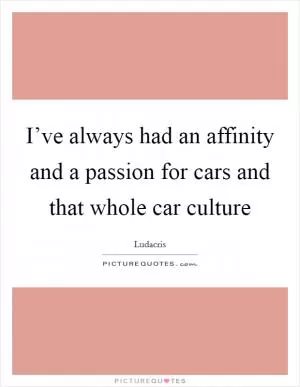 I’ve always had an affinity and a passion for cars and that whole car culture Picture Quote #1