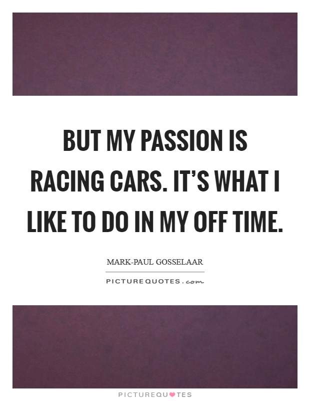 But my passion is racing cars. It's what I like to do in my off time. Picture Quote #1