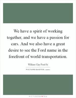 We have a spirit of working together, and we have a passion for cars. And we also have a great desire to see the Ford name in the forefront of world transportation Picture Quote #1