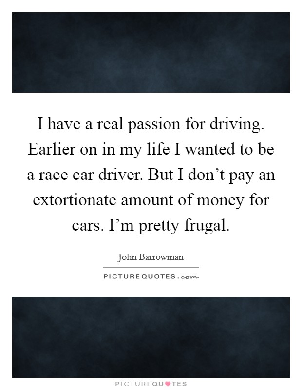 I have a real passion for driving. Earlier on in my life I wanted to be a race car driver. But I don't pay an extortionate amount of money for cars. I'm pretty frugal. Picture Quote #1