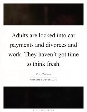 Adults are locked into car payments and divorces and work. They haven’t got time to think fresh Picture Quote #1