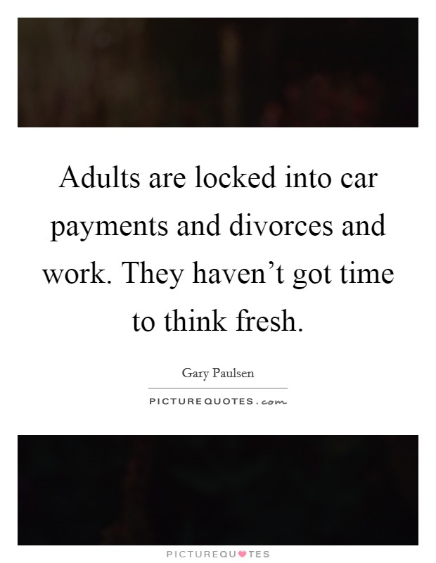Adults are locked into car payments and divorces and work. They haven't got time to think fresh. Picture Quote #1