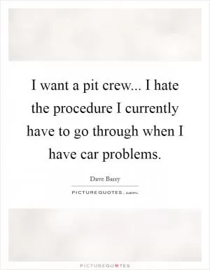 I want a pit crew... I hate the procedure I currently have to go through when I have car problems Picture Quote #1