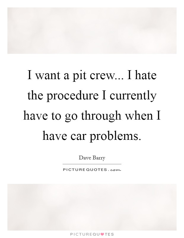 I want a pit crew... I hate the procedure I currently have to go through when I have car problems. Picture Quote #1
