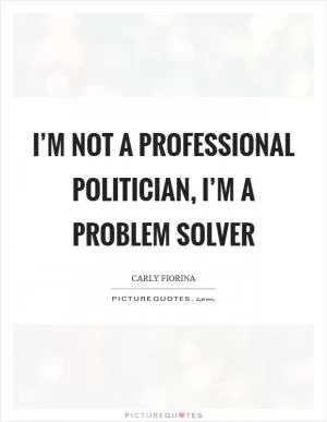 I’m not a professional politician, I’m a problem solver Picture Quote #1