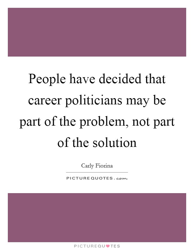 People have decided that career politicians may be part of the problem, not part of the solution Picture Quote #1