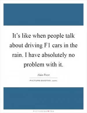 It’s like when people talk about driving F1 cars in the rain. I have absolutely no problem with it Picture Quote #1
