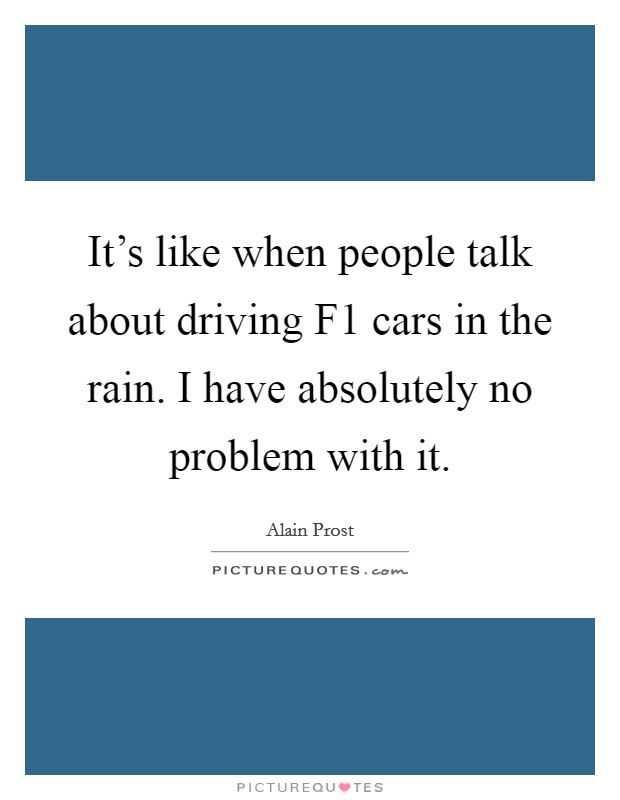 It's like when people talk about driving F1 cars in the rain. I have absolutely no problem with it. Picture Quote #1
