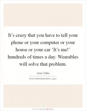 It’s crazy that you have to tell your phone or your computer or your house or your car ‘It’s me!’ hundreds of times a day. Wearables will solve that problem Picture Quote #1