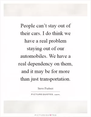 People can’t stay out of their cars. I do think we have a real problem staying out of our automobiles. We have a real dependency on them, and it may be for more than just transportation Picture Quote #1