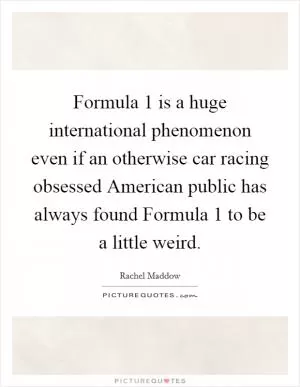 Formula 1 is a huge international phenomenon even if an otherwise car racing obsessed American public has always found Formula 1 to be a little weird Picture Quote #1