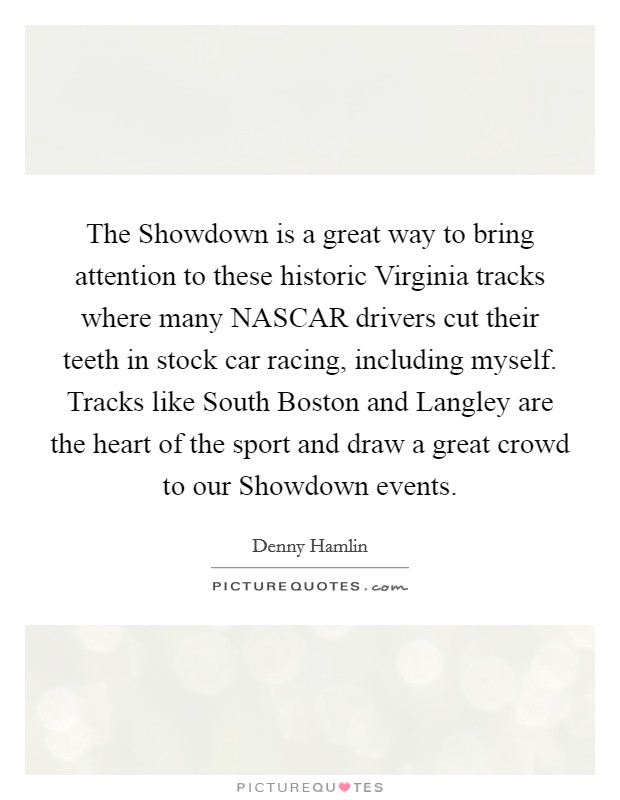 The Showdown is a great way to bring attention to these historic Virginia tracks where many NASCAR drivers cut their teeth in stock car racing, including myself. Tracks like South Boston and Langley are the heart of the sport and draw a great crowd to our Showdown events. Picture Quote #1