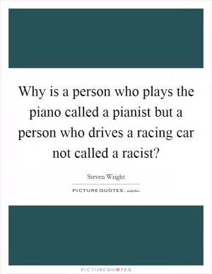Why is a person who plays the piano called a pianist but a person who drives a racing car not called a racist? Picture Quote #1