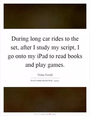 During long car rides to the set, after I study my script, I go onto my iPad to read books and play games Picture Quote #1