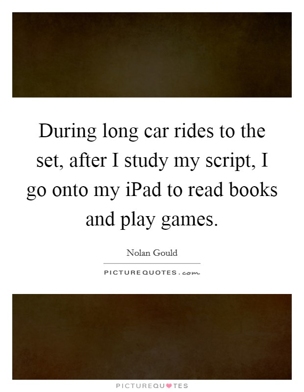 During long car rides to the set, after I study my script, I go onto my iPad to read books and play games. Picture Quote #1