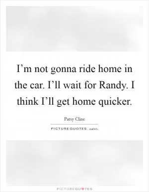 I’m not gonna ride home in the car. I’ll wait for Randy. I think I’ll get home quicker Picture Quote #1